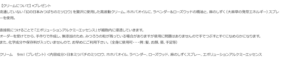 流通していない「幻の日本みつばちのミツロウ」を贅沢に使用した高波動クリーム。ホホバオイルに、ラベンダー&ローズウッドの精油と、麻のしずく(大麻草の発芽エネルギー)スプレーを使用。
