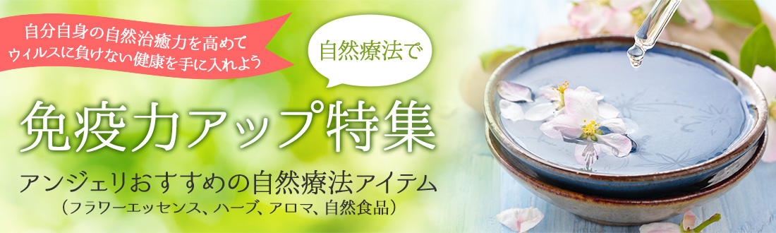 自分自身の自然治癒力を高めて抵抗力を高めよう！

アンジェリおすすめの自然療法アイテムはこちら
（フラワーエッセンス、ハーブ、アロマ、自然食品） 